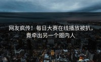 网友疯传！每日大赛在线播放被扒，竟牵出另一个圈内人
