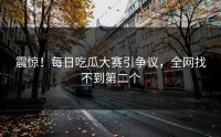 震惊！每日吃瓜大赛引争议，全网找不到第二个