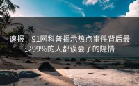 速报：91网科普揭示热点事件背后最少99%的人都误会了的隐情