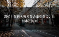 震惊！每日大赛反差合集引争议，比剧本还狗血