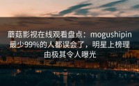 蘑菇影视在线观看盘点：mogushipin最少99%的人都误会了，明星上榜理由极其令人曝光