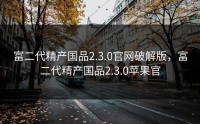 富二代精产国品2.3.0官网破解版，富二代精产国品2.3.0苹果官