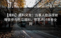 【爆料】黑料突发：当事人在深夜被曝曾参与吃瓜爆料，愤怒声讨席卷全网