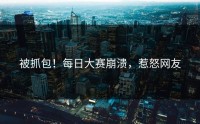 被抓包！每日大赛崩溃，惹怒网友