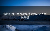 震惊！每日大赛聚集地哭诉，让人大跌眼镜