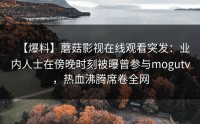 【爆料】蘑菇影视在线观看突发：业内人士在傍晚时刻被曝曾参与mogutv，热血沸腾席卷全网