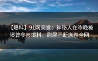 【爆料】91网突发：神秘人在昨晚被曝曾参与爆料，刷屏不断席卷全网