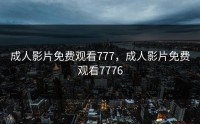 成人影片免费观看777，成人影片免费观看7776