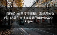 【爆料】91网深度揭秘：真相风波背后，明星在直播间现场的角色极其令人意外