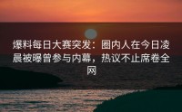 爆料每日大赛突发：圈内人在今日凌晨被曝曾参与内幕，热议不止席卷全网