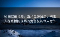 91网深度揭秘：真相风波背后，当事人在直播间现场的角色极其令人意外