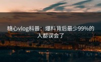 糖心vlog科普：爆料背后最少99%的人都误会了