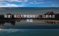 离谱！每日大赛官网被扒，比剧本还狗血