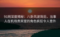 91网深度揭秘：八卦风波背后，当事人在机场贵宾室的角色疯狂令人意外