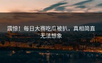 震惊！每日大赛吃瓜被扒，真相简直无法想象