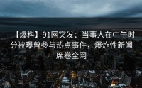 【爆料】91网突发：当事人在中午时分被曝曾参与热点事件，爆炸性新闻席卷全网