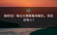 被抓包！每日大赛聚集地被扒，背后还有人？