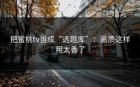 把蜜桃tv当成“选题库”：画质这样用太香了
