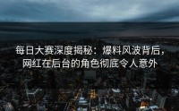 每日大赛深度揭秘：爆料风波背后，网红在后台的角色彻底令人意外