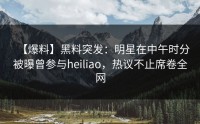 【爆料】黑料突发：明星在中午时分被曝曾参与heiliao，热议不止席卷全网