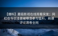 【爆料】蘑菇影视在线观看突发：网红在今日凌晨被曝曾参与猛料，刷爆评论席卷全网