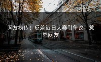 网友疯传！反差每日大赛引争议，惹怒网友