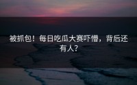 被抓包！每日吃瓜大赛吓懵，背后还有人？