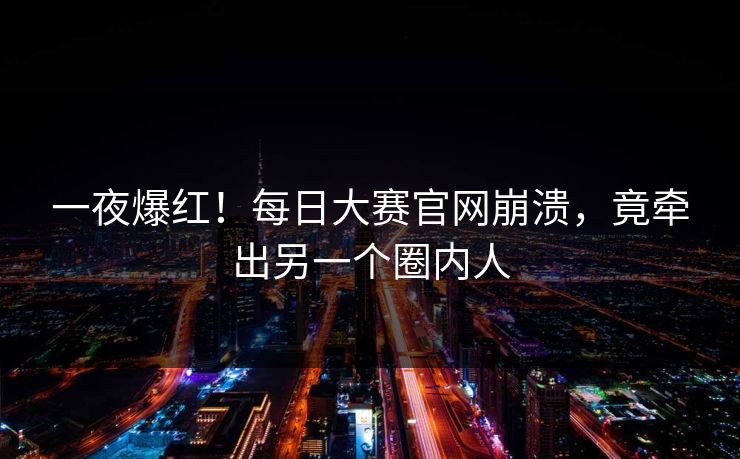 一夜爆红！每日大赛官网崩溃，竟牵出另一个圈内人
