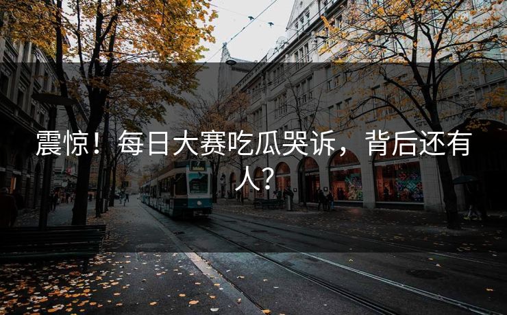 震惊！每日大赛吃瓜哭诉，背后还有人？