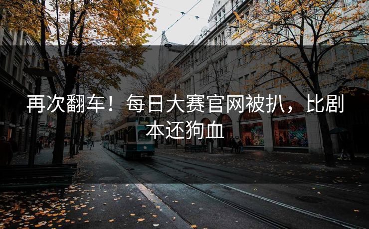 再次翻车！每日大赛官网被扒，比剧本还狗血