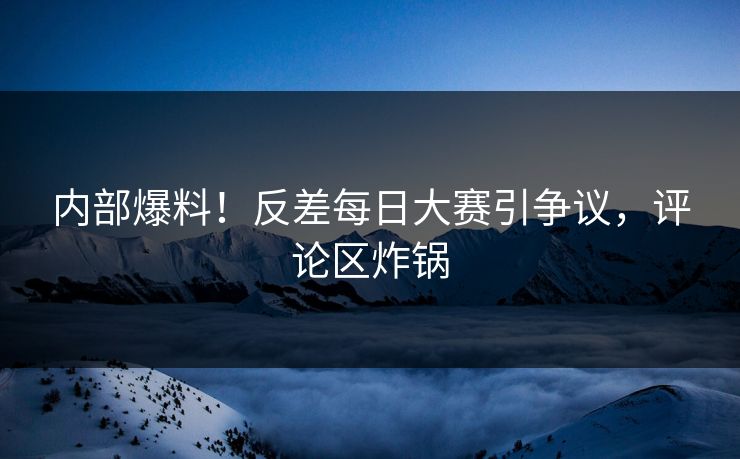内部爆料！反差每日大赛引争议，评论区炸锅