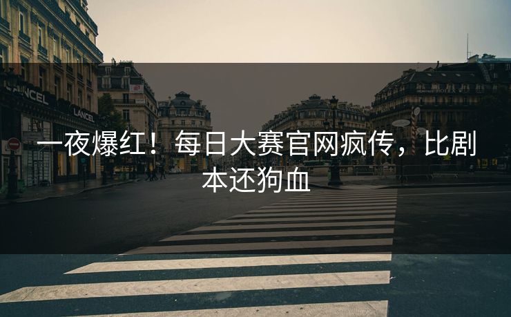 一夜爆红！每日大赛官网疯传，比剧本还狗血