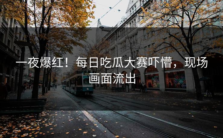 一夜爆红！每日吃瓜大赛吓懵，现场画面流出