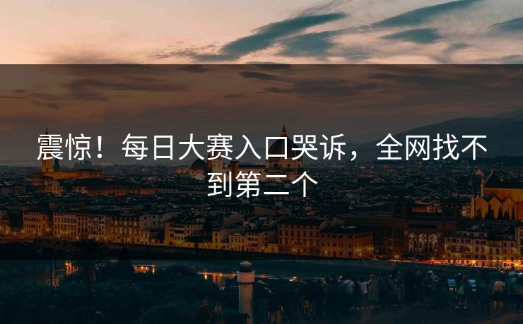 震惊！每日大赛入口哭诉，全网找不到第二个
