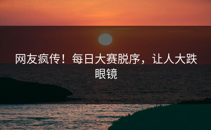 网友疯传！每日大赛脱序，让人大跌眼镜