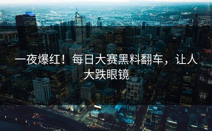 一夜爆红！每日大赛黑料翻车，让人大跌眼镜