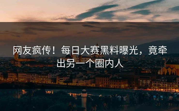 网友疯传！每日大赛黑料曝光，竟牵出另一个圈内人