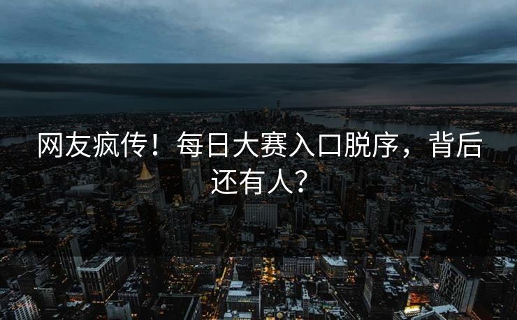 网友疯传！每日大赛入口脱序，背后还有人？
