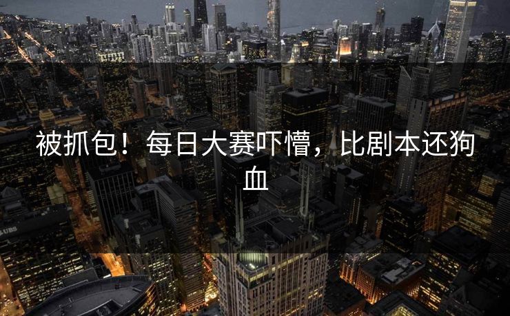 被抓包！每日大赛吓懵，比剧本还狗血
