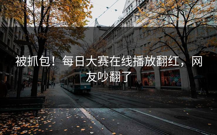 被抓包！每日大赛在线播放翻红，网友吵翻了