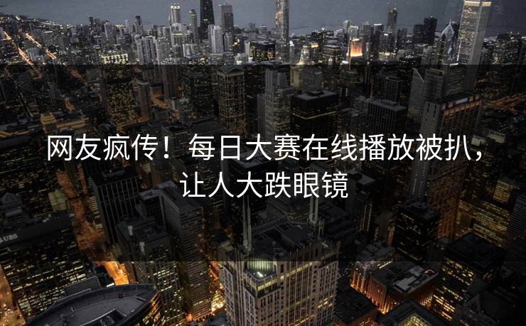 网友疯传！每日大赛在线播放被扒，让人大跌眼镜