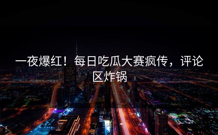 一夜爆红！每日吃瓜大赛疯传，评论区炸锅
