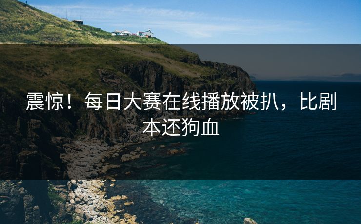 震惊！每日大赛在线播放被扒，比剧本还狗血