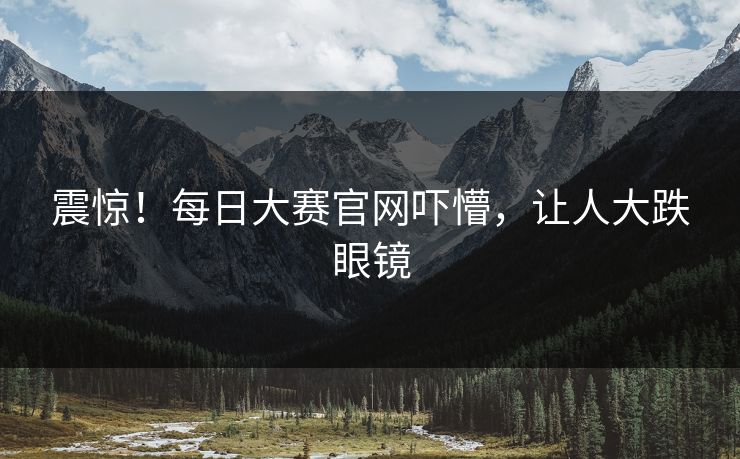 震惊！每日大赛官网吓懵，让人大跌眼镜