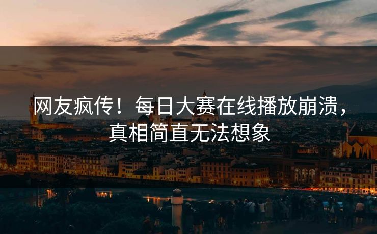 网友疯传！每日大赛在线播放崩溃，真相简直无法想象