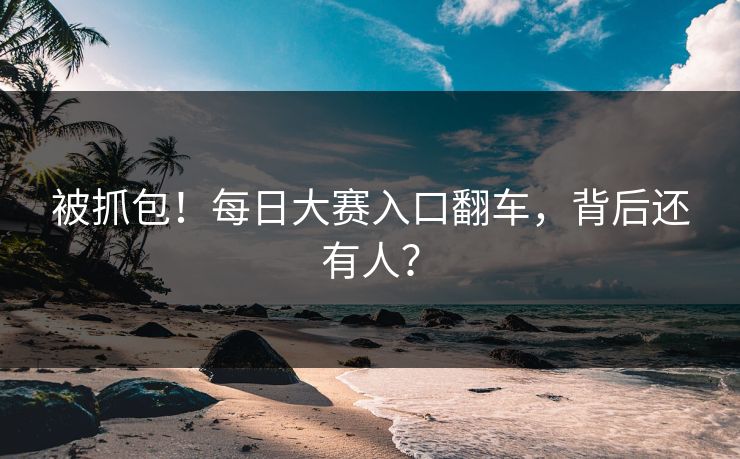 被抓包！每日大赛入口翻车，背后还有人？