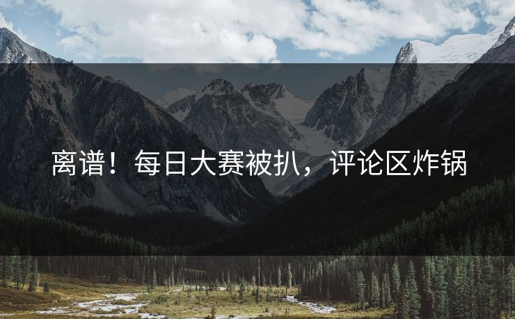 离谱！每日大赛被扒，评论区炸锅