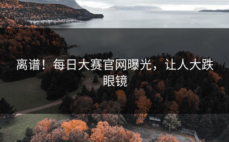 离谱！每日大赛官网曝光，让人大跌眼镜