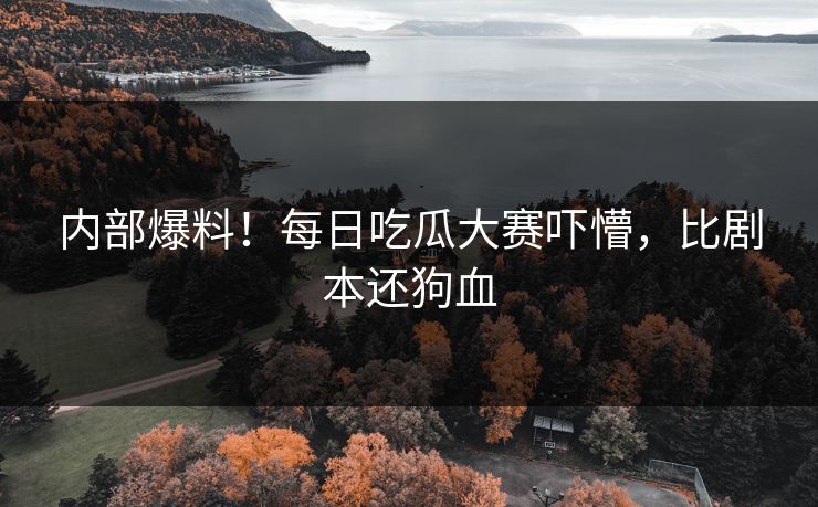 内部爆料！每日吃瓜大赛吓懵，比剧本还狗血