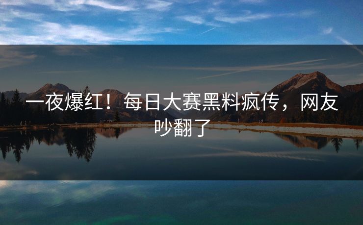 一夜爆红！每日大赛黑料疯传，网友吵翻了